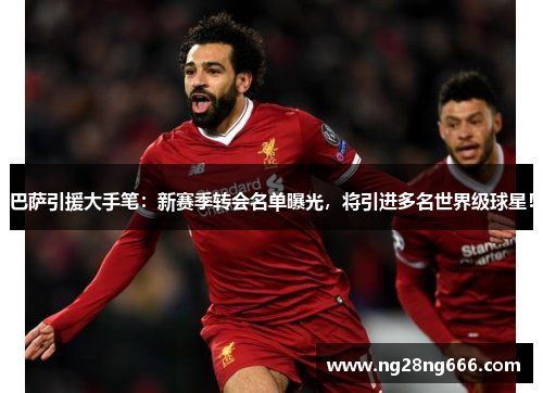 巴萨引援大手笔：新赛季转会名单曝光，将引进多名世界级球星！