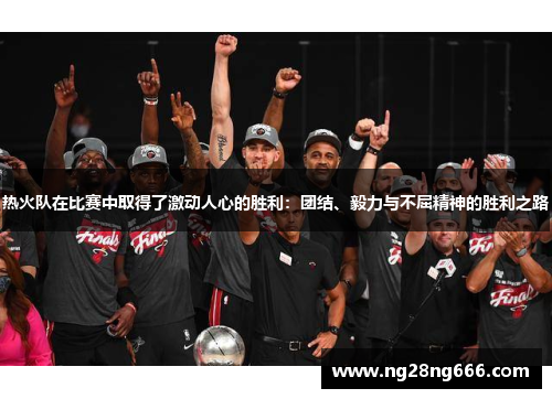 热火队在比赛中取得了激动人心的胜利：团结、毅力与不屈精神的胜利之路
