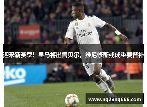 迎来新赛季！皇马将出售贝尔，维尼修斯或成重要替补