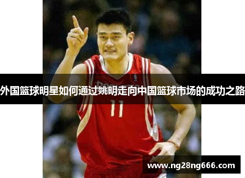 外国篮球明星如何通过姚明走向中国篮球市场的成功之路