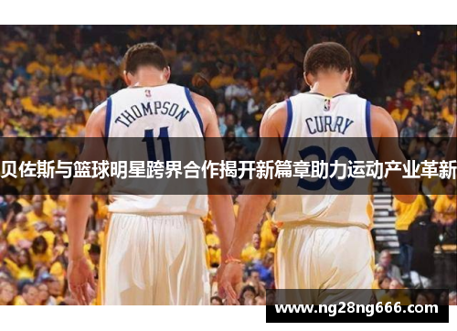 贝佐斯与篮球明星跨界合作揭开新篇章助力运动产业革新