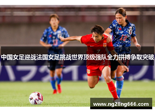 中国女足迎战法国女足挑战世界顶级强队全力拼搏争取突破