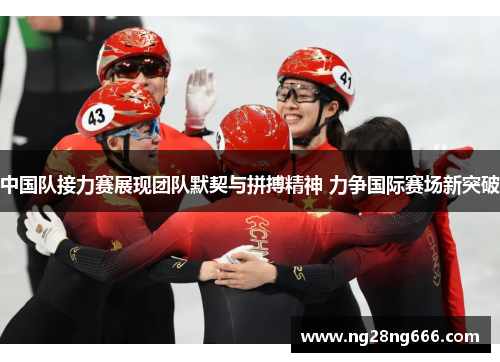 中国队接力赛展现团队默契与拼搏精神 力争国际赛场新突破