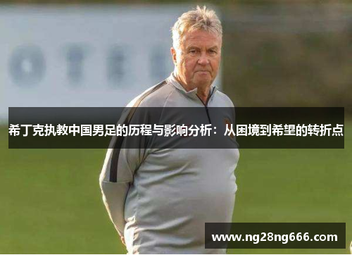 希丁克执教中国男足的历程与影响分析：从困境到希望的转折点